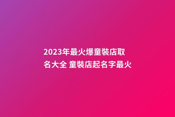 2023年最火爆童裝店取名大全 童裝店起名字最火